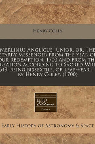 Cover of Merlinus Anglicus Junior, Or, the Starry Messenger from the Year of Our Redemption, 1700 and from the Creation According to Sacred Writ, 5649, Being Bissextile, or Leap-Year ... / By Henry Coley. (1700)