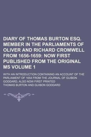 Cover of Diary of Thomas Burton Esq. Member in the Parliaments of Oliver and Richard Cromwell from 1656-1659 Volume 1; With an Introduction Containing an Account of the Parliament of 1654 from the Journal of Guibon Goddard, Also Now First Printed