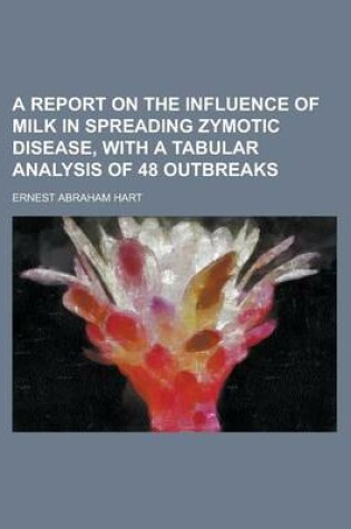 Cover of A Report on the Influence of Milk in Spreading Zymotic Disease, with a Tabular Analysis of 48 Outbreaks