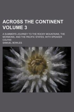 Cover of Across the Continent Volume 3; A Summer's Journey to the Rocky Mountains, the Mormons, and the Pacific States, with Speaker Colfax