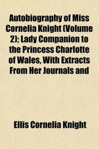 Cover of Autobiography of Miss Cornelia Knight (Volume 2); Lady Companion to the Princess Charlotte of Wales, with Extracts from Her Journals and Anecdote Books