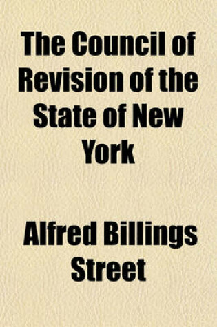 Cover of The Council of Revision of the State of New York; Its History, a History of the Courts with Which Its Members Were Connected, Biographical Sketches of Its Members, and Its Vetoes