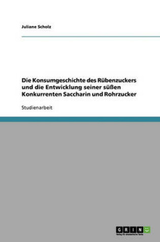 Cover of Die Konsumgeschichte des Rubenzuckers und die Entwicklung seiner sussen Konkurrenten Saccharin und Rohrzucker