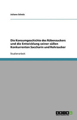 Book cover for Die Konsumgeschichte des Rubenzuckers und die Entwicklung seiner sussen Konkurrenten Saccharin und Rohrzucker