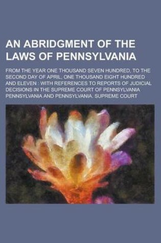 Cover of An Abridgment of the Laws of Pennsylvania; From the Year One Thousand Seven Hundred, to the Second Day of April, One Thousand Eight Hundred and Eleve