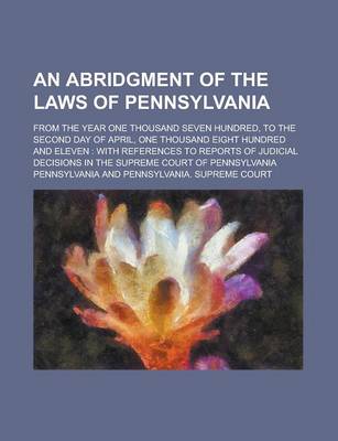 Book cover for An Abridgment of the Laws of Pennsylvania; From the Year One Thousand Seven Hundred, to the Second Day of April, One Thousand Eight Hundred and Eleve