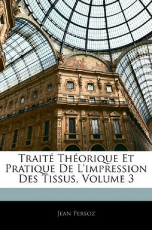 Cover of Traite Theorique Et Pratique de L'Impression Des Tissus, Volume 3