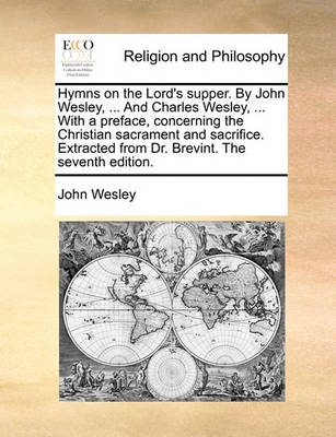 Book cover for Hymns on the Lord's Supper. by John Wesley, ... and Charles Wesley, ... with a Preface, Concerning the Christian Sacrament and Sacrifice. Extracted from Dr. Brevint. the Seventh Edition.