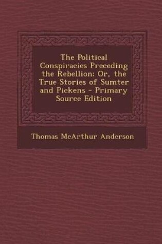 Cover of The Political Conspiracies Preceding the Rebellion; Or, the True Stories of Sumter and Pickens - Primary Source Edition