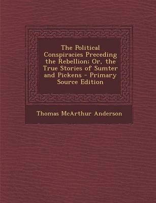 Book cover for The Political Conspiracies Preceding the Rebellion; Or, the True Stories of Sumter and Pickens - Primary Source Edition