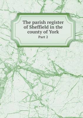 Book cover for The parish register of Sheffield in the county of York Part 2