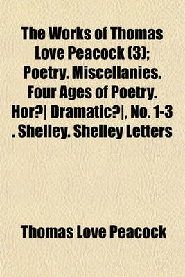 Book cover for The Works of Thomas Love Peacock; Poetry. Miscellanies. Four Ages of Poetry. Horae Dramaticae, No. 1-3 . Shelley. Shelley Letters Volume 3