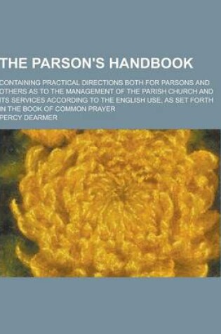 Cover of The Parson's Handbook; Containing Practical Directions Both for Parsons and Others as to the Management of the Parish Church and Its Services Accordin