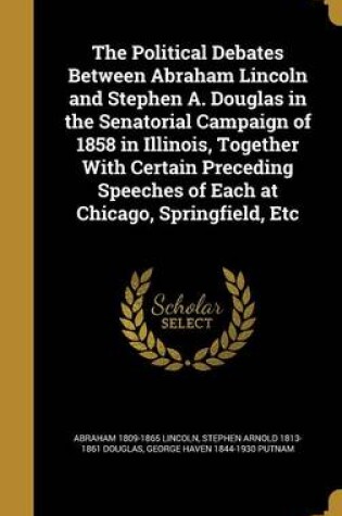 Cover of The Political Debates Between Abraham Lincoln and Stephen A. Douglas in the Senatorial Campaign of 1858 in Illinois, Together with Certain Preceding Speeches of Each at Chicago, Springfield, Etc