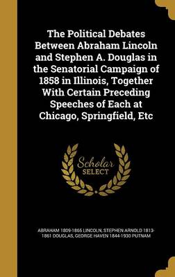 Book cover for The Political Debates Between Abraham Lincoln and Stephen A. Douglas in the Senatorial Campaign of 1858 in Illinois, Together with Certain Preceding Speeches of Each at Chicago, Springfield, Etc