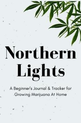 Cover of Northern Lights - A Beginner's Journal & Tracker for Growing Marijuana At Home