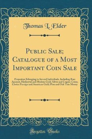 Cover of Public Sale; Catalogue of a Most Important Coin Sale: Properties Belonging to Several Individuals, Including Rare Ancient, Mediaeval and Modern Gold, Silver and Copper Coins; Choice Foreign and American Gold; Pine and Oak Tree Money (Classic Reprint)