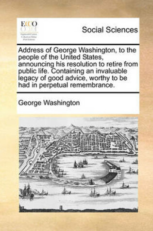 Cover of Address of George Washington, to the People of the United States, Announcing His Resolution to Retire from Public Life. Containing an Invaluable Legacy of Good Advice, Worthy to Be Had in Perpetual Remembrance.