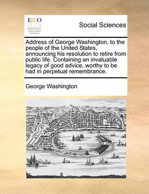 Book cover for Address of George Washington, to the People of the United States, Announcing His Resolution to Retire from Public Life. Containing an Invaluable Legacy of Good Advice, Worthy to Be Had in Perpetual Remembrance.