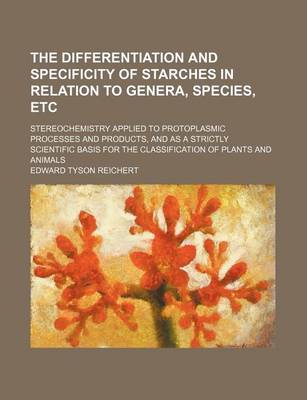 Book cover for The Differentiation and Specificity of Starches in Relation to Genera, Species, Etc; Stereochemistry Applied to Protoplasmic Processes and Products, and as a Strictly Scientific Basis for the Classification of Plants and Animals