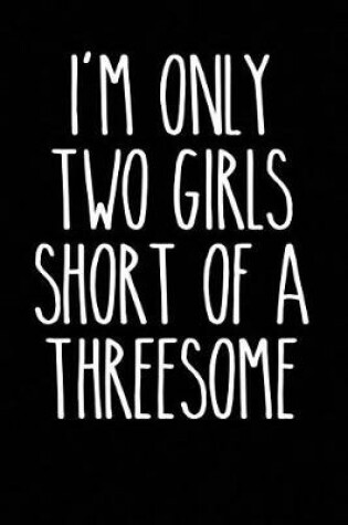 Cover of I'm Only Two Girls Short of a Threesome