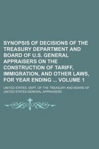 Cover of Synopsis of Decisions of the Treasury Department and Board of U.S. General Appraisers on the Construction of Tariff, Immigration, and Other Laws, for Year Ending Volume 1