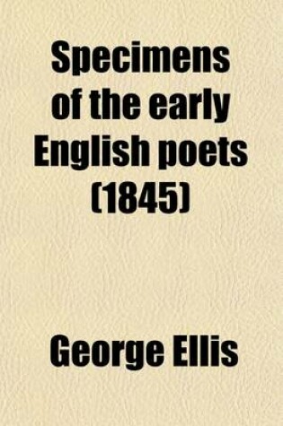 Cover of Specimens of the Early English Poets (Volume 1); To Which Is Prefixed, an Historical Sketch of the Rise and Progress of the English Poetry and Language, with a Biography of Each Poet, &C