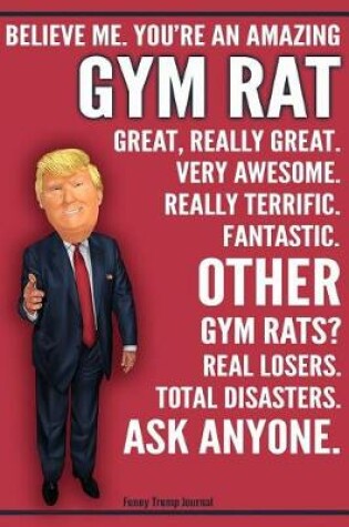 Cover of Funny Trump Journal - Believe Me. You're An Amazing Gym Rat Great, Really Great. Very Awesome. Fantastic. Other Gym Rats Total Disasters. Ask Anyone.