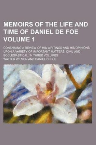 Cover of Memoirs of the Life and Time of Daniel de Foe Volume 1; Containing a Review of His Writings and His Opinions Upon a Variety of Important Matters, Civil and Ecclesiastical. in Three Volumes