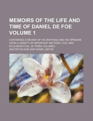 Book cover for Memoirs of the Life and Time of Daniel de Foe Volume 1; Containing a Review of His Writings and His Opinions Upon a Variety of Important Matters, Civil and Ecclesiastical. in Three Volumes