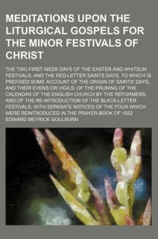 Cover of Meditations Upon the Liturgical Gospels for the Minor Festivals of Christ; The Two First Week Days of the Easter and Whitsun Festivals, and the Red-Letter Saints Days. to Which Is Prefixed Some Account of the Origin of Saints' Days, and Their Evens or Vig