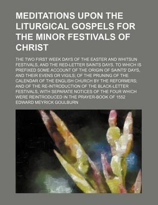 Book cover for Meditations Upon the Liturgical Gospels for the Minor Festivals of Christ; The Two First Week Days of the Easter and Whitsun Festivals, and the Red-Letter Saints Days. to Which Is Prefixed Some Account of the Origin of Saints' Days, and Their Evens or Vig
