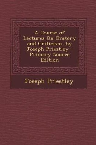 Cover of A Course of Lectures on Oratory and Criticism. by Joseph Priestley - Primary Source Edition