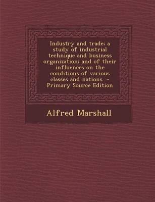 Book cover for Industry and Trade; A Study of Industrial Technique and Business Organization; And of Their Influences on the Conditions of Various Classes and Nation