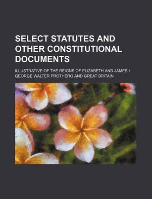 Book cover for Select Statutes and Other Constitutional Documents; Illustrative of the Reigns of Elizabeth and James I