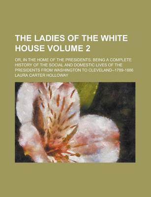 Book cover for The Ladies of the White House; Or, in the Home of the Presidents. Being a Complete History of the Social and Domestic Lives of the Presidents from Was