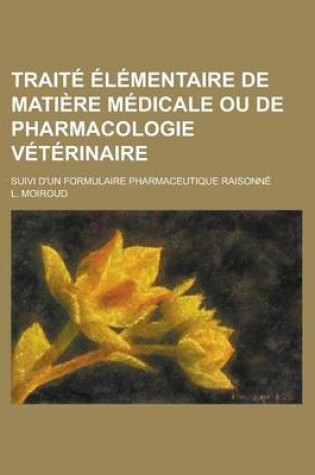 Cover of Traite Elementaire de Matiere Medicale Ou de Pharmacologie Veterinaire; Suivi D'Un Formulaire Pharmaceutique Raisonne