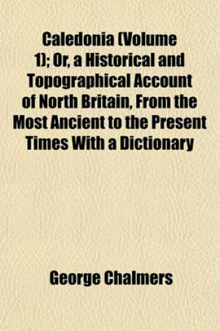 Cover of Caledonia (Volume 1); Or, a Historical and Topographical Account of North Britain, from the Most Ancient to the Present Times with a Dictionary