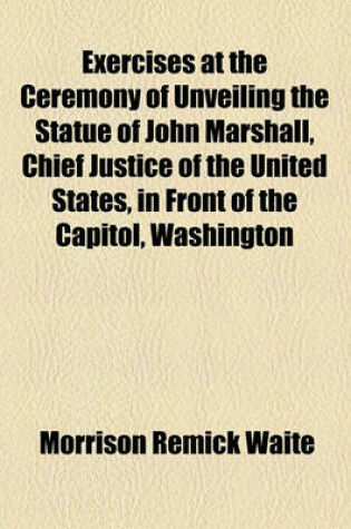 Cover of Exercises at the Ceremony of Unveiling the Statue of John Marshall, Chief Justice of the United States, in Front of the Capitol, Washington