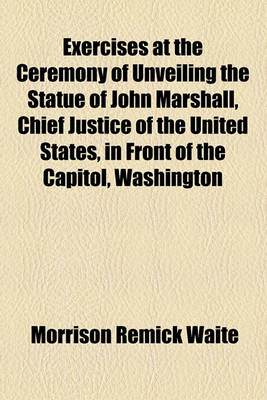 Book cover for Exercises at the Ceremony of Unveiling the Statue of John Marshall, Chief Justice of the United States, in Front of the Capitol, Washington