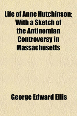 Cover of Life of Anne Hutchinson; With a Sketch of the Antinomian Controversy in Massachusetts