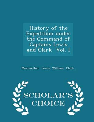 Book cover for History of the Expedition Under the Command of Captains Lewis and Clark Vol. I - Scholar's Choice Edition