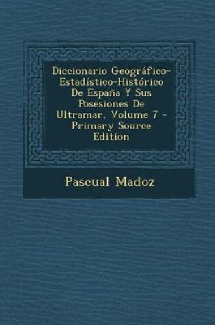 Cover of Diccionario Geografico-Estadistico-Historico de Espana y Sus Posesiones de Ultramar, Volume 7