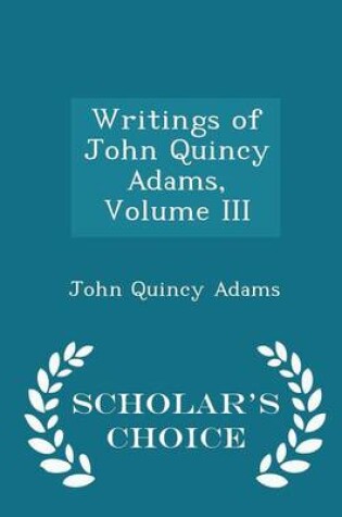 Cover of Writings of John Quincy Adams, Volume III - Scholar's Choice Edition