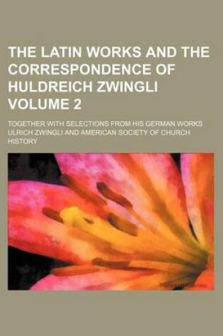 Cover of The Latin Works and the Correspondence of Huldreich Zwingli Volume 2; Together with Selections from His German Works