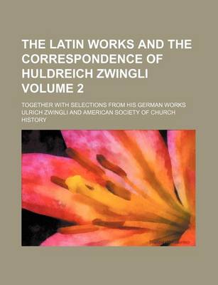 Book cover for The Latin Works and the Correspondence of Huldreich Zwingli Volume 2; Together with Selections from His German Works