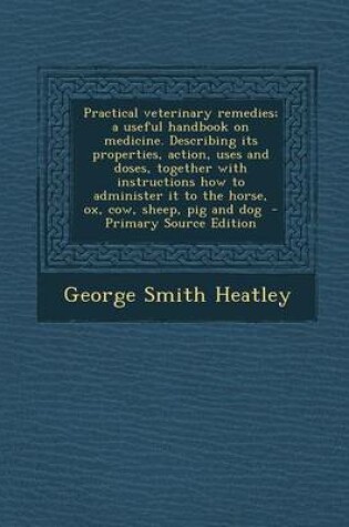 Cover of Practical Veterinary Remedies; A Useful Handbook on Medicine. Describing Its Properties, Action, Uses and Doses, Together with Instructions How to Administer It to the Horse, Ox, Cow, Sheep, Pig and Dog