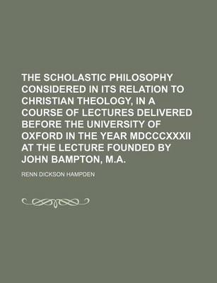 Book cover for The Scholastic Philosophy Considered in Its Relation to Christian Theology, in a Course of Lectures Delivered Before the University of Oxford in the Year MDCCCXXXII at the Lecture Founded by John Bampton, M.a