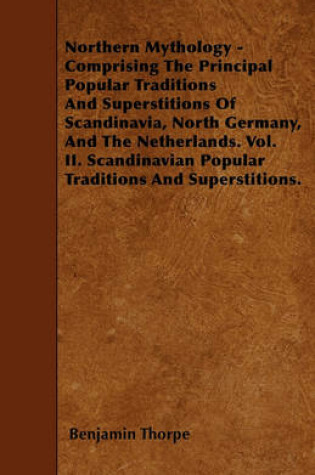 Cover of Northern Mythology - Comprising The Principal Popular Traditions And Superstitions Of Scandinavia, North Germany, And The Netherlands. Vol. II. Scandinavian Popular Traditions And Superstitions.