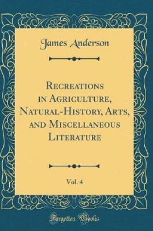 Cover of Recreations in Agriculture, Natural-History, Arts, and Miscellaneous Literature, Vol. 4 (Classic Reprint)